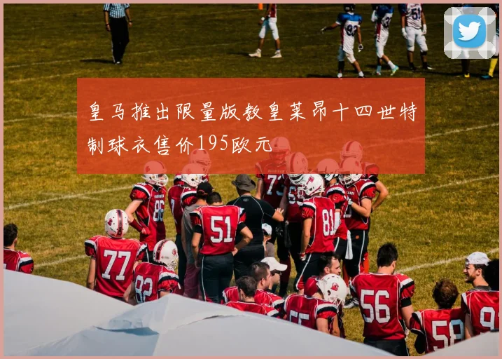 皇马推出限量版教皇莱昂十四世特制球衣售价195欧元