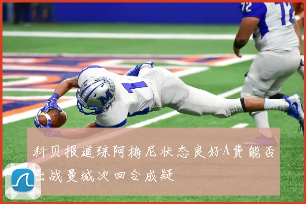 科贝报道琼阿梅尼状态良好A费能否出战曼城次回合成疑