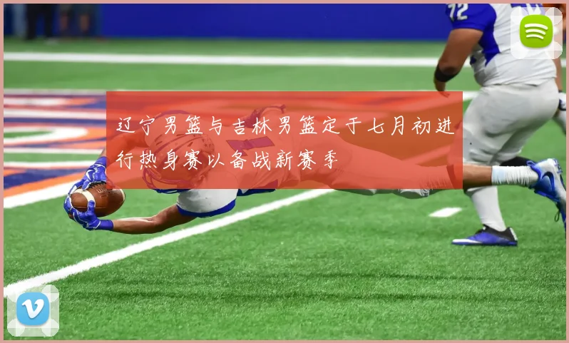 辽宁男篮与吉林男篮定于七月初进行热身赛以备战新赛季