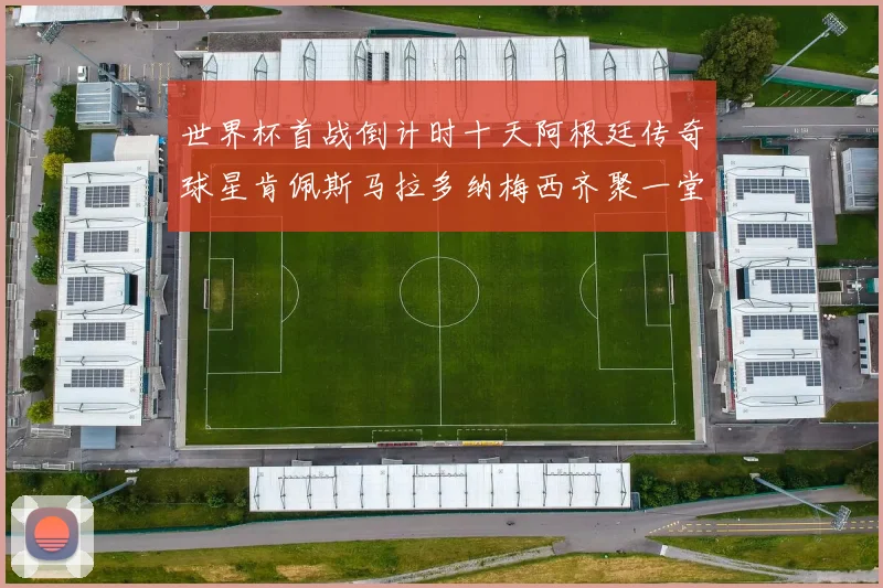 世界杯首战倒计时十天阿根廷传奇球星肯佩斯马拉多纳梅西齐聚一堂预热