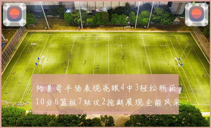 约基奇半场表现亮眼4中3轻松斩获10分6篮板7助攻2抢断展现全能风采