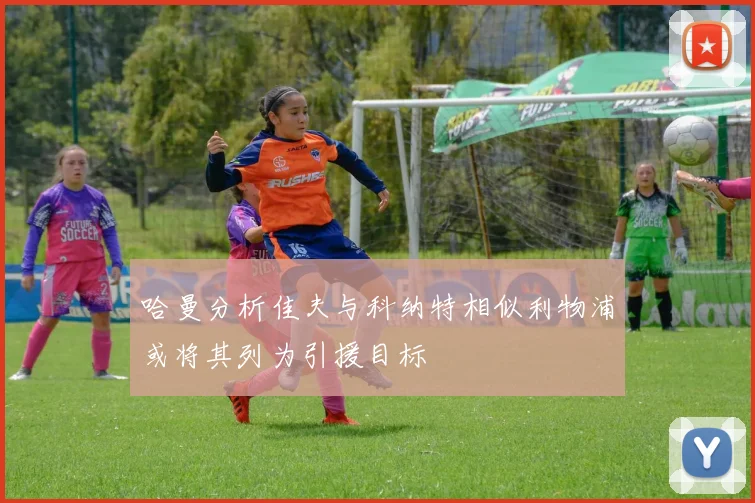 哈曼分析佳夫与科纳特相似利物浦或将其列为引援目标