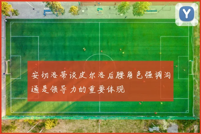 安切洛蒂谈皮尔洛后腰角色强调沟通是领导力的重要体现