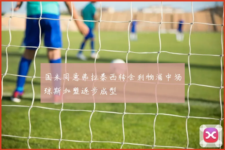 国米同意弗拉泰西转会利物浦中场琼斯加盟逐步成型