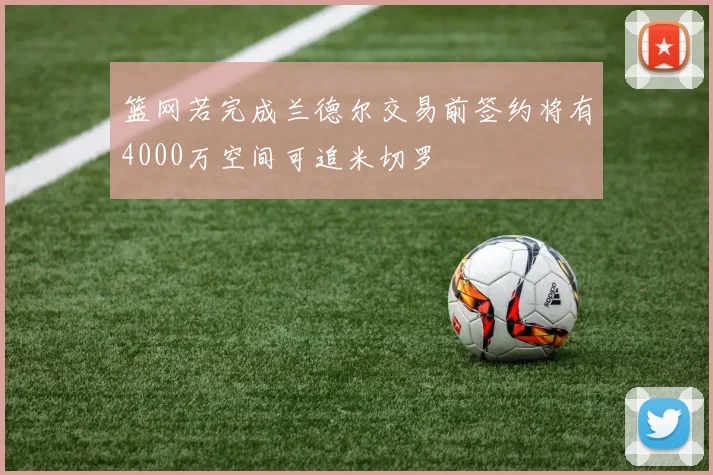 篮网若完成兰德尔交易前签约将有4000万空间可追米切罗
