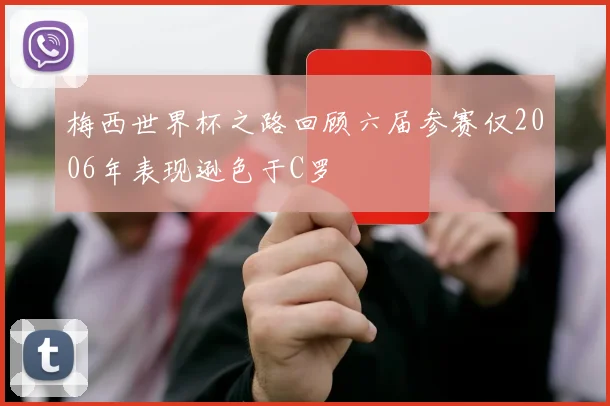 梅西世界杯之路回顾六届参赛仅2006年表现逊色于C罗