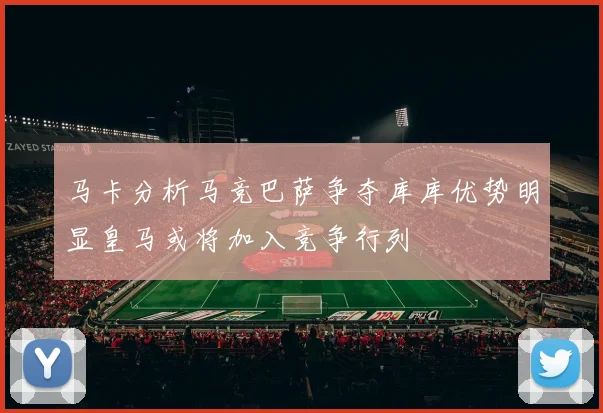马卡分析马竞巴萨争夺库库优势明显皇马或将加入竞争行列