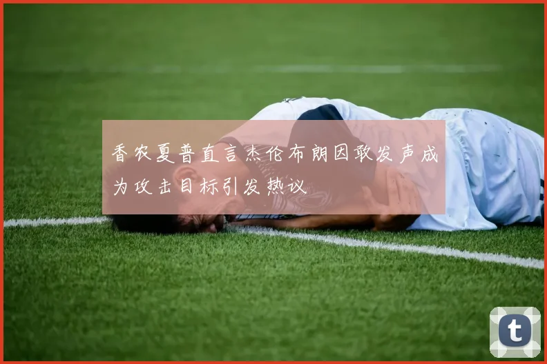 香农夏普直言杰伦布朗因敢发声成为攻击目标引发热议