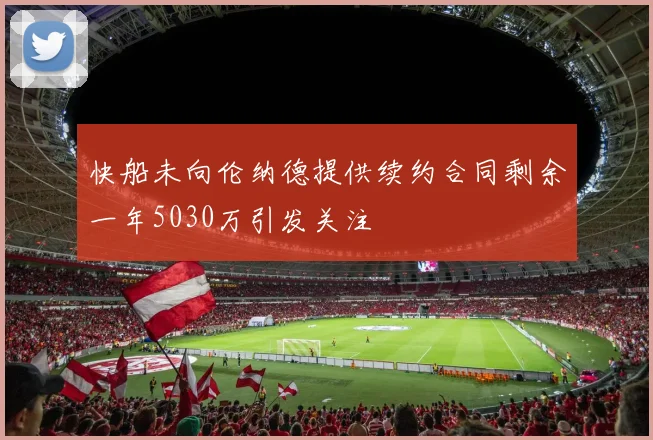 快船未向伦纳德提供续约合同剩余一年5030万引发关注