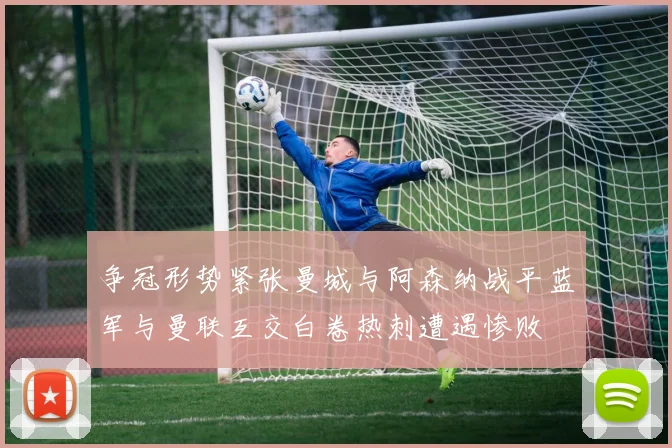 争冠形势紧张曼城与阿森纳战平蓝军与曼联互交白卷热刺遭遇惨败