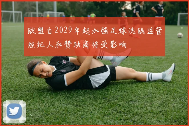 欧盟自2029年起加强足球洗钱监管经纪人和赞助商将受影响