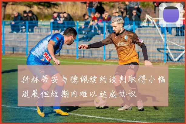 科林蒂安与德佩续约谈判取得小幅进展但短期内难以达成协议