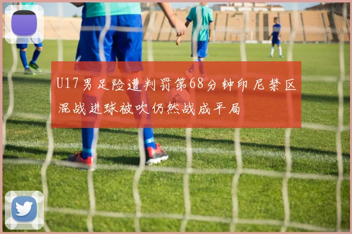 U17男足险遭判罚第68分钟印尼禁区混战进球被吹仍然战成平局