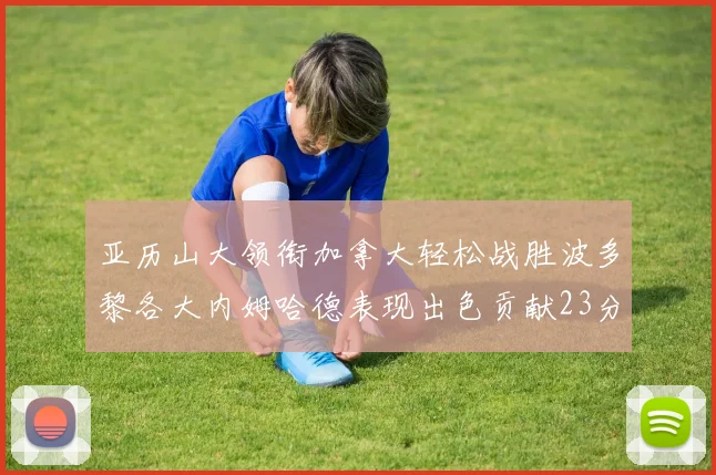 亚历山大领衔加拿大轻松战胜波多黎各大内姆哈德表现出色贡献23分