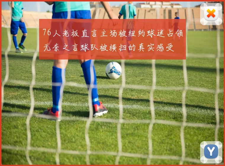 76人老板直言主场被纽约球迷占领无奈之言球队被横扫的真实感受