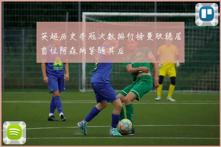 英超历史夺冠次数排行榜曼联稳居首位阿森纳紧随其后