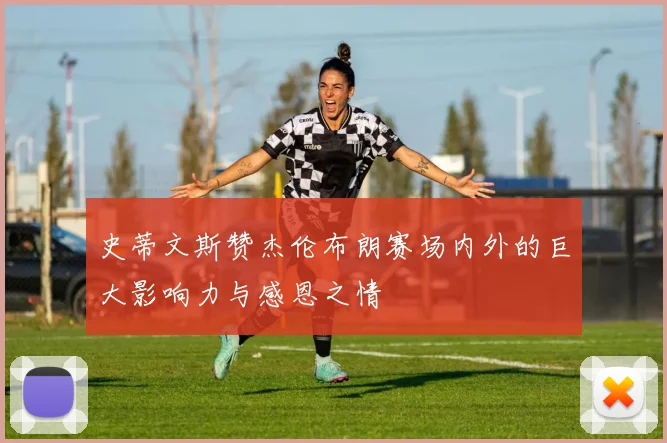 史蒂文斯赞杰伦布朗赛场内外的巨大影响力与感恩之情