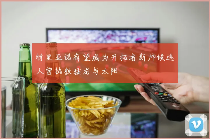 特里亚诺有望成为开拓者新帅候选人曾执教猛龙与太阳