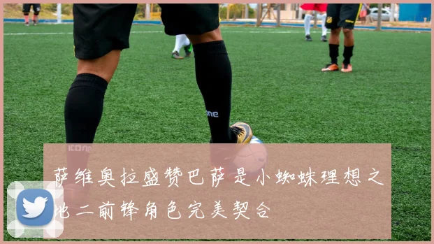 萨维奥拉盛赞巴萨是小蜘蛛理想之地二前锋角色完美契合