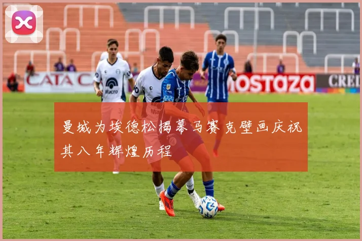 曼城为埃德松揭幕马赛克壁画庆祝其八年辉煌历程
