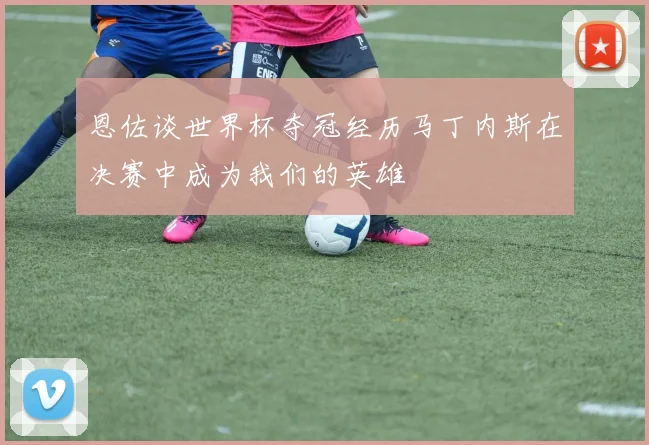 恩佐谈世界杯夺冠经历马丁内斯在决赛中成为我们的英雄