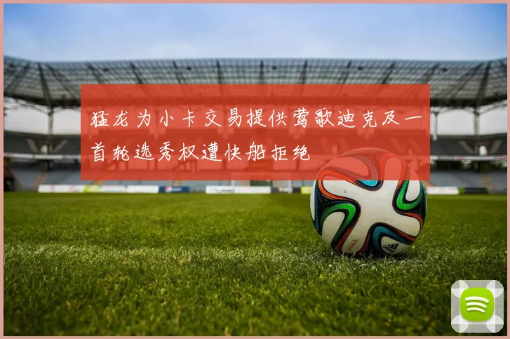 猛龙为小卡交易提供莺歌迪克及一首轮选秀权遭快船拒绝