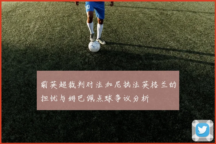 前英超裁判对法加尼执法英格兰的担忧与姆巴佩点球争议分析
