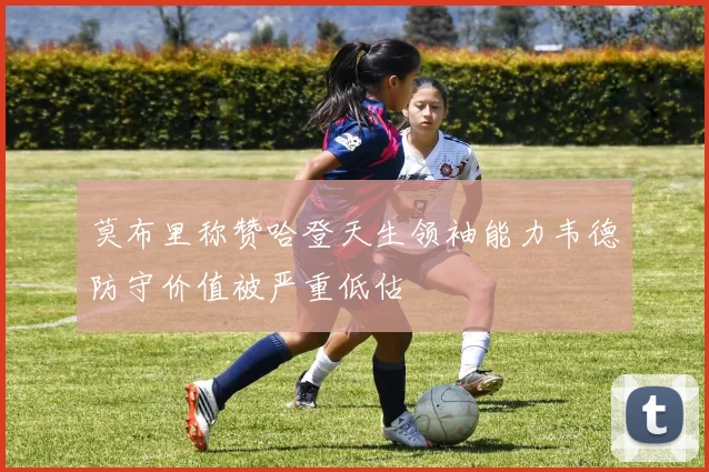莫布里称赞哈登天生领袖能力韦德防守价值被严重低估