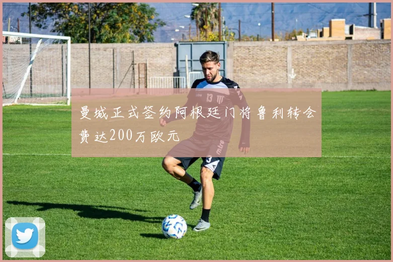 曼城正式签约阿根廷门将鲁利转会费达200万欧元