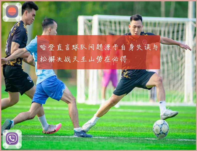哈登直言球队问题源于自身失误与松懈决战天王山势在必得