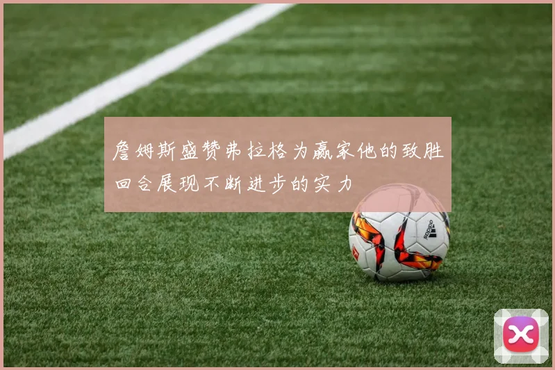 詹姆斯盛赞弗拉格为赢家他的致胜回合展现不断进步的实力