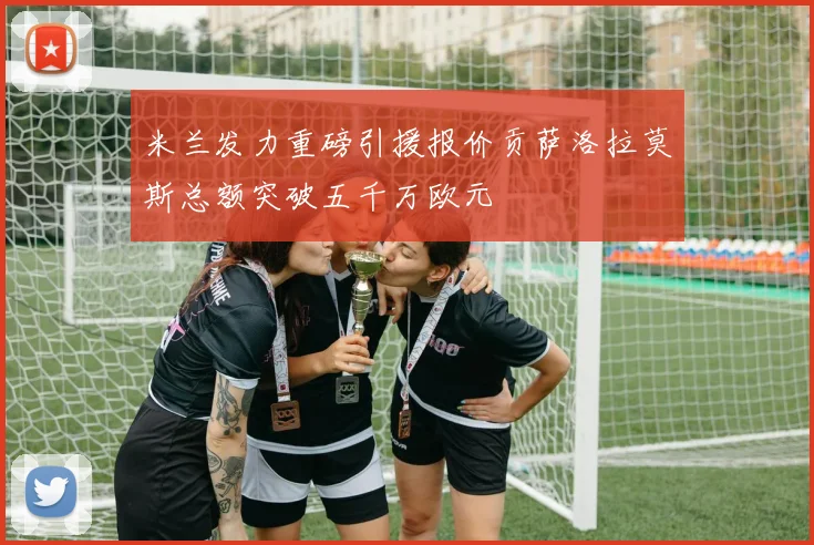 米兰发力重磅引援报价贡萨洛拉莫斯总额突破五千万欧元