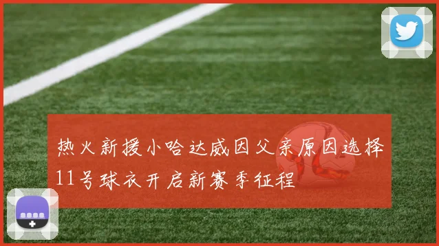 热火新援小哈达威因父亲原因选择11号球衣开启新赛季征程