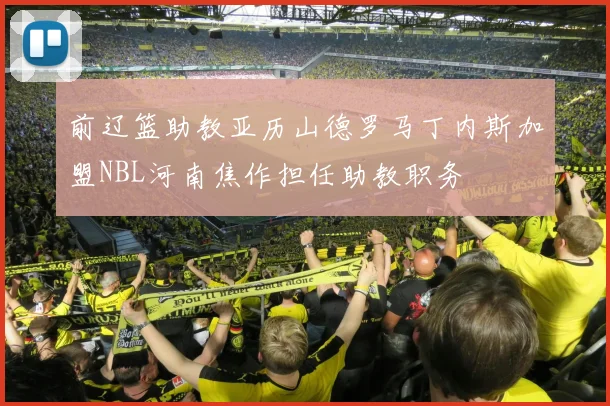 前辽篮助教亚历山德罗马丁内斯加盟NBL河南焦作担任助教职务