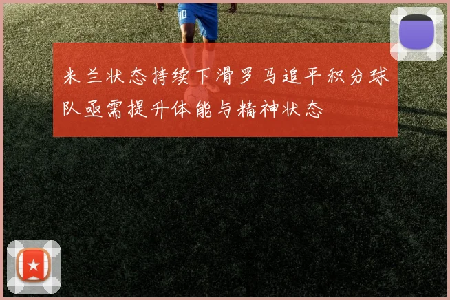 米兰状态持续下滑罗马追平积分球队亟需提升体能与精神状态