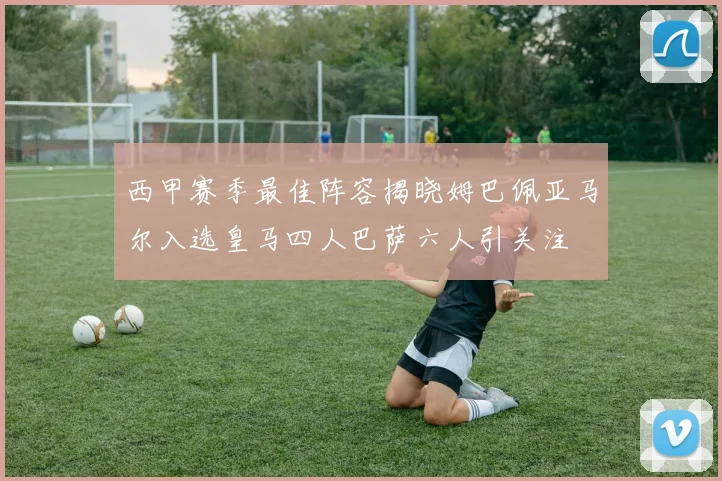 西甲赛季最佳阵容揭晓姆巴佩亚马尔入选皇马四人巴萨六人引关注