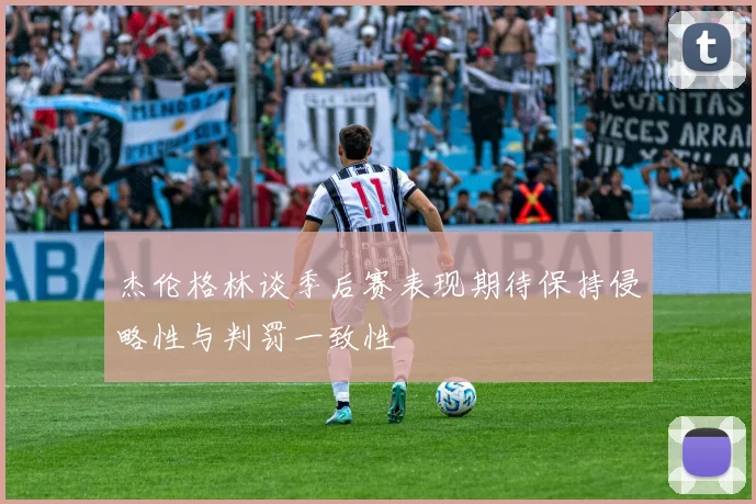 杰伦格林谈季后赛表现期待保持侵略性与判罚一致性