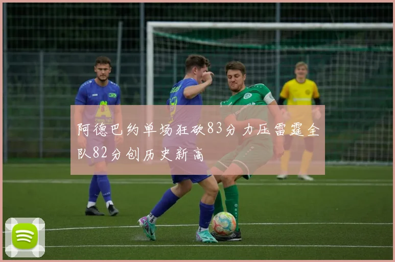 阿德巴约单场狂砍83分力压雷霆全队82分创历史新高